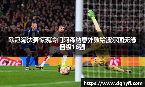 欧冠淘汰赛惊现冷门阿森纳意外败给波尔图无缘晋级16强